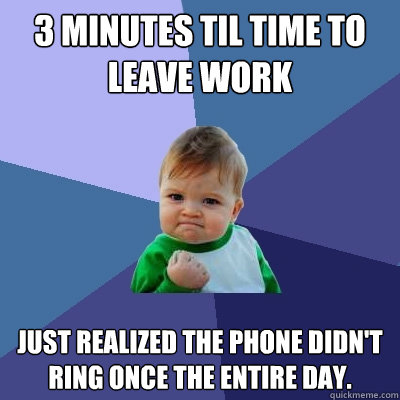 3 Minutes til time to leave work Just realized the phone didn't ring once the entire day.  Success Kid