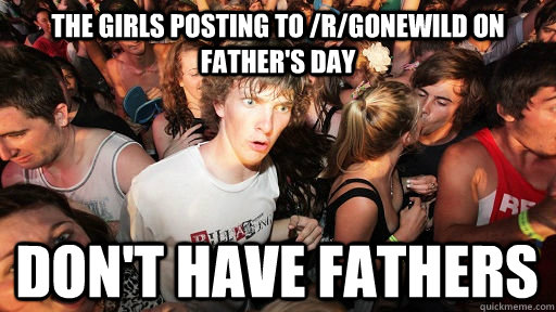 the girls posting to /r/gonewild on father's day  don't have fathers  Sudden Clarity Clarence