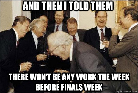 And then i told them there won't be any work the week before finals week  