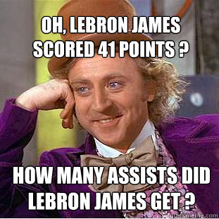 oh, lebron james scored 41 points ? how many assists did lebron james get ?  Willy Wonka Meme