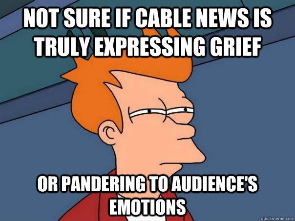 Not sure if cable news is truly expressing grief Or pandering to audience's emotions  Futurama Fry
