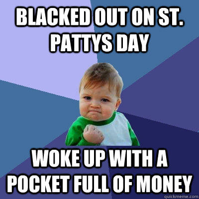 Blacked out on st. pattys day woke up with a pocket full of money - Blacked out on st. pattys day woke up with a pocket full of money  Success Kid