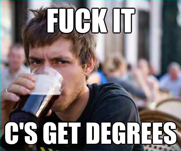 Fuck it C's get degrees  College Senior