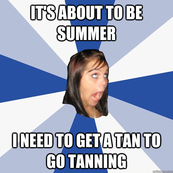 It's about to be summer I need to get a tan to go tanning  Annoying Facebook Girl