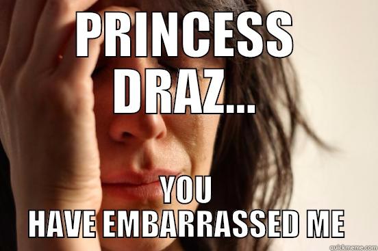 PRINCESS DRAZ... YOU HAVE EMBARRASSED ME First World Problems