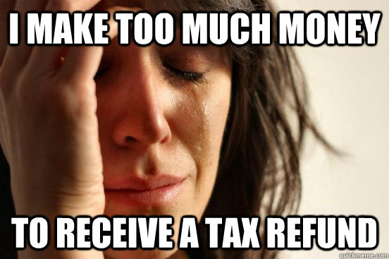 I make too much money to receive a tax refund  First World Problems