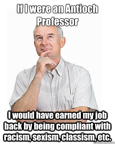 If I were an Antioch Professor I would have earned my job back by being compliant with racism, sexism, classism, etc.  Victim-blaming Middle Class White Man