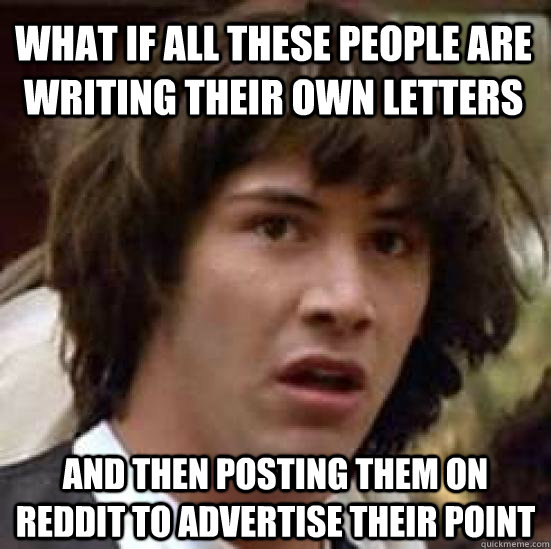 what if all these people are writing their own letters and then posting them on reddit to advertise their point - what if all these people are writing their own letters and then posting them on reddit to advertise their point  conspiracy keanu