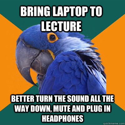 Bring laptop to lecture better turn the sound all the way down, mute and plug in headphones  Paranoid Parrot