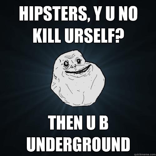 Hipsters, y u no kill urself? Then u b underground  Forever Alone