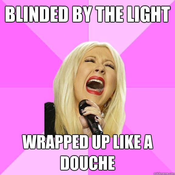 blinded by the light wrapped up like a douche  Wrong Lyrics Christina
