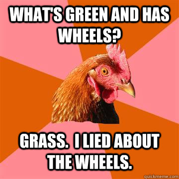 What's green and has wheels? Grass.  I lied about the wheels.  Anti-Joke Chicken