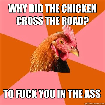 WHy did the chicken cross the road? to fuck you in the ass  Anti-Joke Chicken