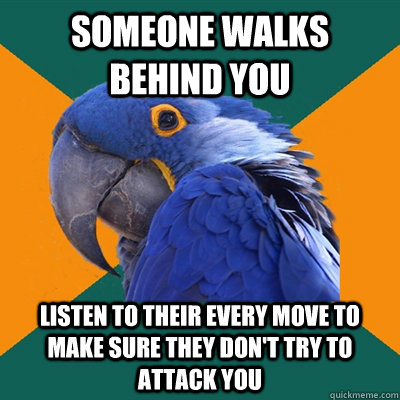 Someone walks behind you listen to their every move to make sure they don't try to attack you  Paranoid Parrot