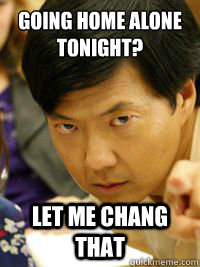 Going home alone tonight? Let me chang that  Senor Chang