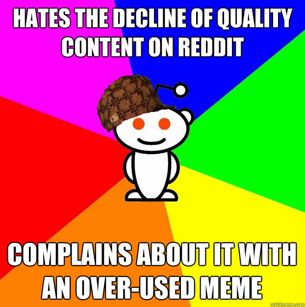 Hates the decline of quality content on reddit Complains about it with an over-used meme  Scumbag Redditor
