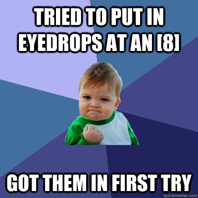Tried to put in eyedrops at an [8] got them in first try  Success Kid