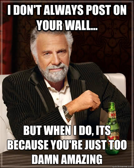I don't always post on your wall... but when I do, its because you're just too damn amazing   The Most Interesting Man In The World