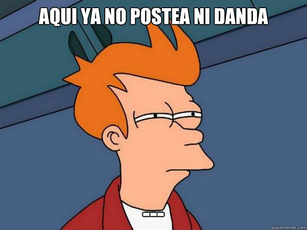 Aqui ya no postea ni danda ---  Futurama Fry