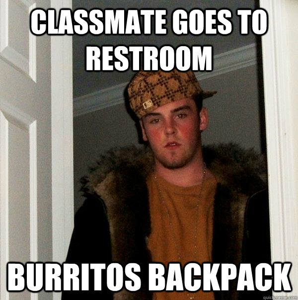 Classmate goes to restroom burritos backpack  Scumbag Steve