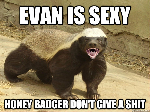 Evan is sexy Honey Badger don't give a shit  