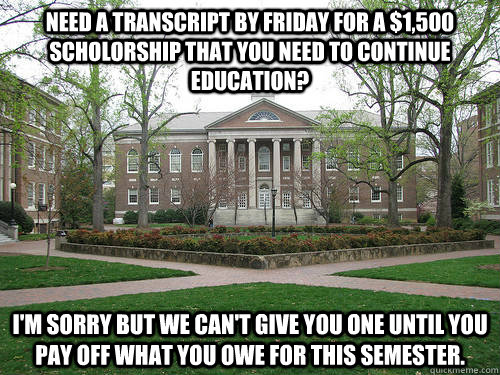Need a transcript by friday for a $1,500 scholorship that you need to continue education? I'm sorry but we can't give you one until you pay off what you owe for this semester. - Need a transcript by friday for a $1,500 scholorship that you need to continue education? I'm sorry but we can't give you one until you pay off what you owe for this semester.  Scumbag University