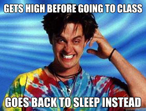 gets high before going to class goes back to sleep instead  Introducing Stoner Ent