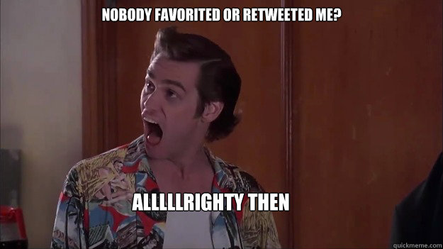 Nobody favorited or retweeted me? alllllrighty then  Alrighty then