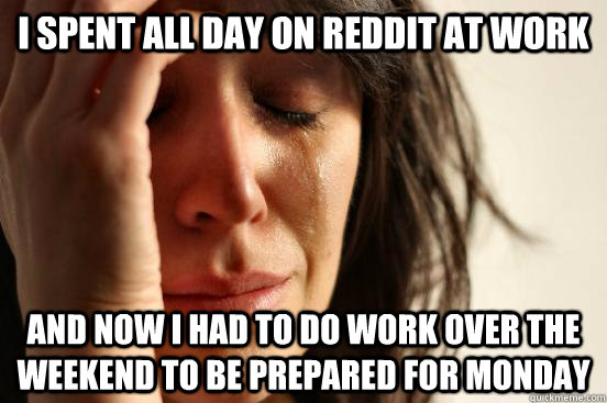 I spent all day on reddit at work and now I had to do work over the weekend to be prepared for Monday  First World Problems