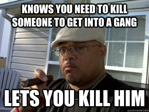 Knows you need to kill someone to get into a gang lets you kill him  Ghetto Good Guy Greg