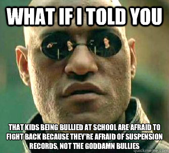 What if I told you that kids being bullied at school are afraid to fight back because they're afraid of suspension records, not the goddamn bullies - What if I told you that kids being bullied at school are afraid to fight back because they're afraid of suspension records, not the goddamn bullies  What if I told you