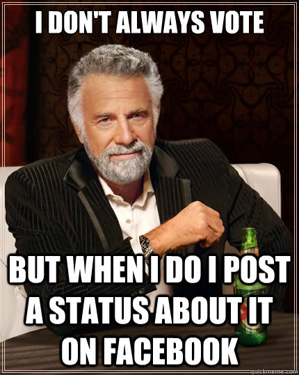 I don't always vote But when i do I post a status about it on facebook  The Most Interesting Man In The World