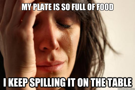 My plate is so full of food I keep spilling it on the table  First World Problems