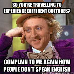 So you're travelling to experience different cultures? Complain to me again how people don't speak English  Creepy Wonka