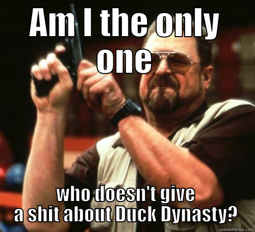 lol so true - AM I THE ONLY ONE WHO DOESN'T GIVE A SHIT ABOUT DUCK DYNASTY? Misc