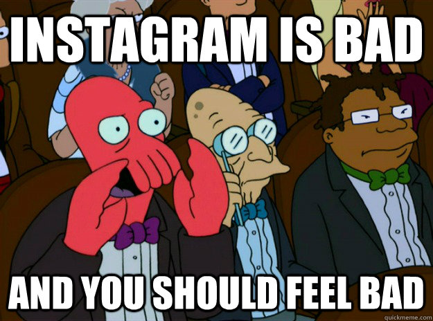 instagram is bad AND you SHOULD FEEL bad  Zoidberg you should feel bad