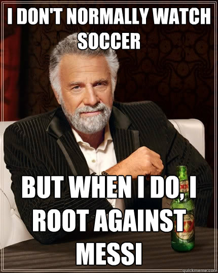 I don't normally watch soccer But when I do, I root against messi - I don't normally watch soccer But when I do, I root against messi  The Most Interesting Man In The World