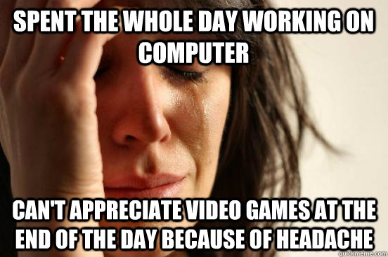 Spent the whole day working on computer can't appreciate video games at the end of the day because of headache  First World Problems