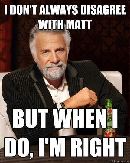 I don't always disagree with Matt But when I do, I'm right  The Most Interesting Man In The World