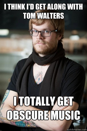 I think i'd get along with tom walters I totally get obscure music   Hipster Barista