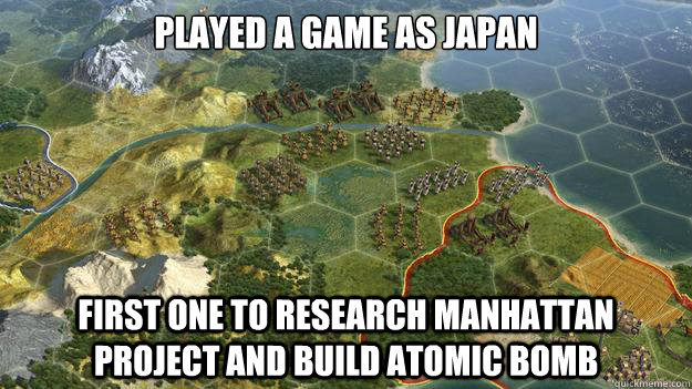 Played a game as japan First one to research Manhattan project and build atomic bomb  Civilization V