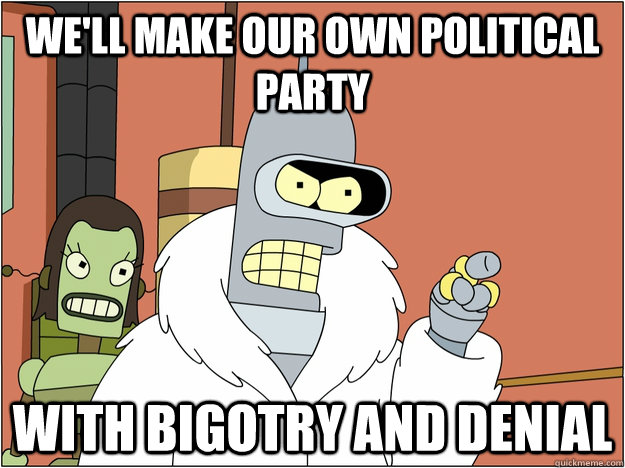 We'll make our own political party with bigotry and denial  BENDER STATE MEET
