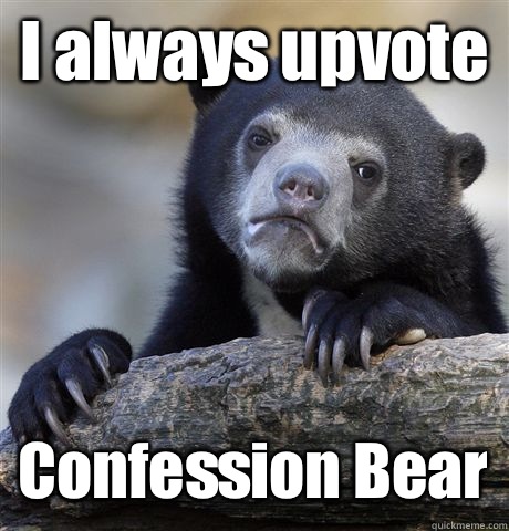 I always upvote Confession Bear  Confession Bear