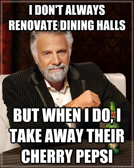 I don't always renovate dining halls but when I do, I take away their cherry pepsi  The Most Interesting Man In The World
