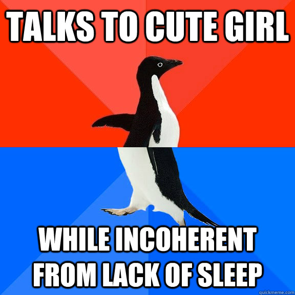 talks to cute girl while incoherent from lack of sleep  Socially Awesome Awkward Penguin