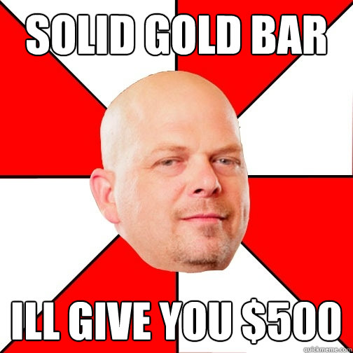 Solid gold bar Ill give you $500 - Solid gold bar Ill give you $500  Pawn Star