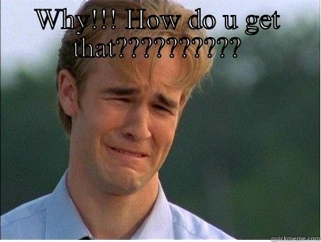 WHY!!! HOW DO U GET THAT??????????  1990s Problems