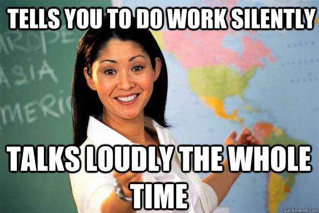 Tells you to do work silently Talks loudly the whole time   Unhelpful High School Teacher