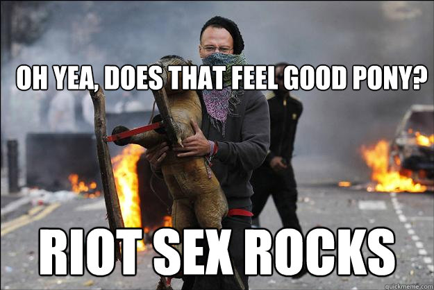 OH YEA, DOES THAT FEEL GOOD PONY? RIOT SEX ROCKS  Hipster Rioter