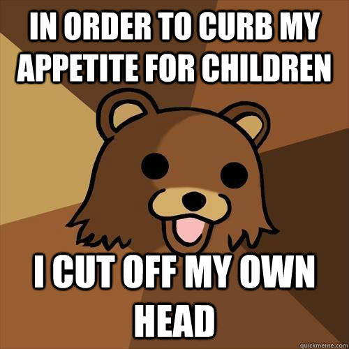 In order to curb my appetite for children i cut off my own head - In order to curb my appetite for children i cut off my own head  Pedobear
